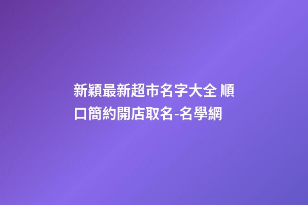 新穎最新超市名字大全 順口簡約開店取名-名學網-第1張-店鋪起名-玄機派